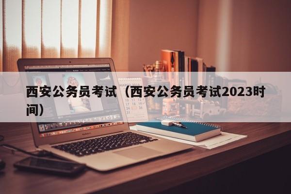 西安公务员考试（西安公务员考试2023时间）