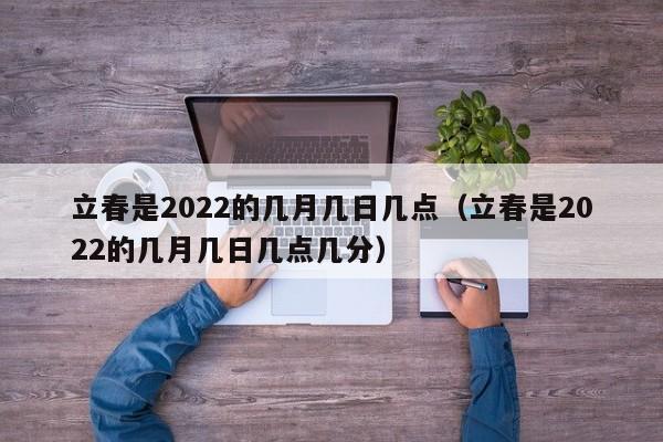 立春是2022的几月几日几点（立春是2022的几月几日几点几分）