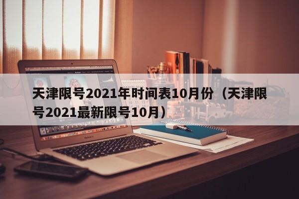 天津限号2021年时间表10月份（天津限号2021最新限号10月）