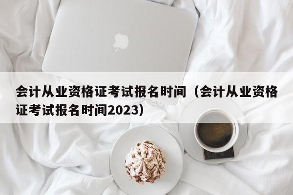 会计从业资格证考试报名时间（会计从业资格证考试报名时间2023）