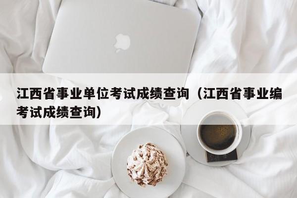 江西省事业单位考试成绩查询（江西省事业编考试成绩查询）