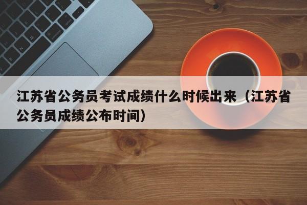 江苏省公务员考试成绩什么时候出来（江苏省公务员成绩公布时间）