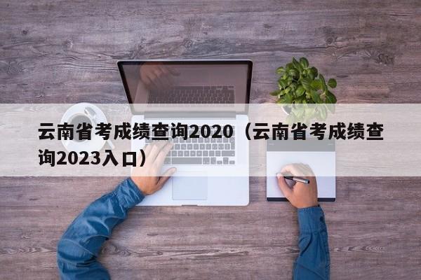 云南省考成绩查询2020（云南省考成绩查询2023入口）