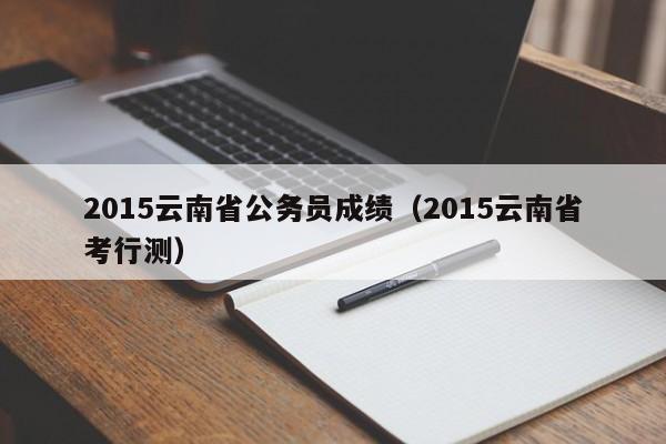 2015云南省公务员成绩（2015云南省考行测）