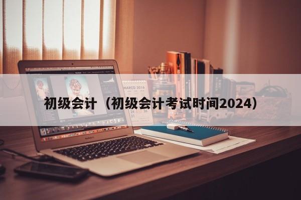 初级会计（初级会计考试时间2024）