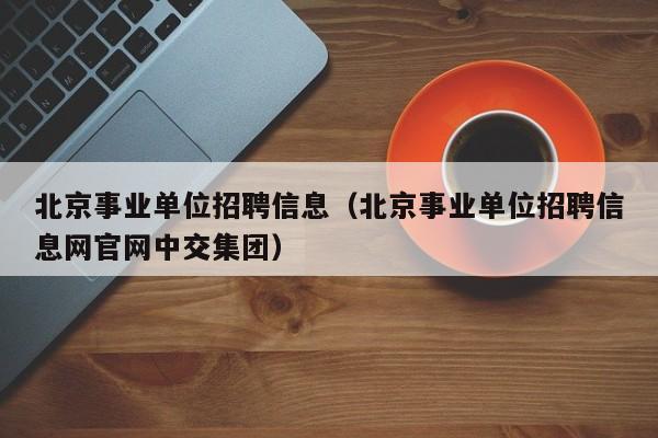 北京事业单位招聘信息（北京事业单位招聘信息网官网中交集团）