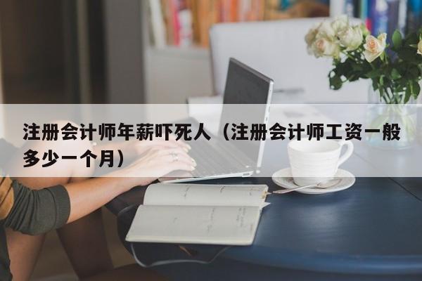 注册会计师年薪吓死人（注册会计师工资一般多少一个月）