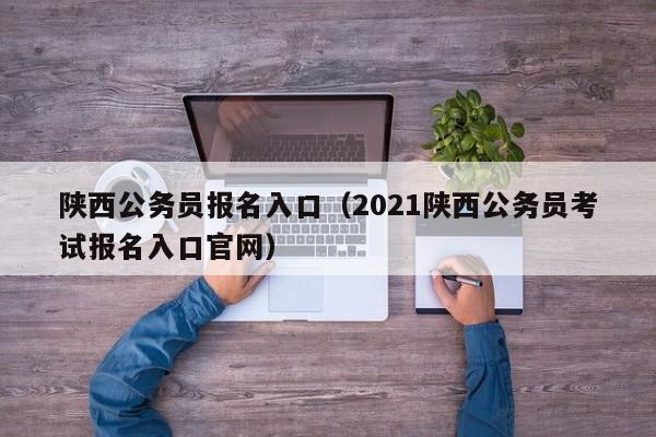 陕西公务员报名入口（2021陕西公务员考试报名入口官网）