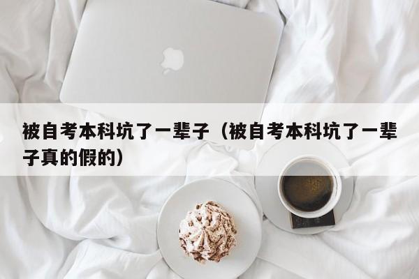 被自考本科坑了一辈子（被自考本科坑了一辈子真的假的）