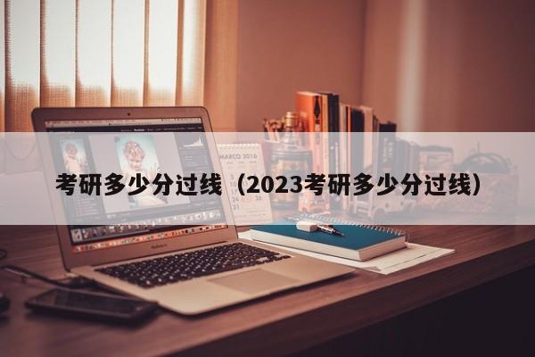 考研多少分过线（2023考研多少分过线）