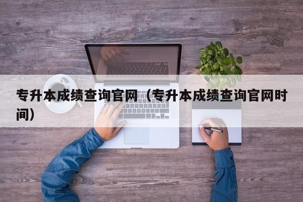 专升本成绩查询官网（专升本成绩查询官网时间）