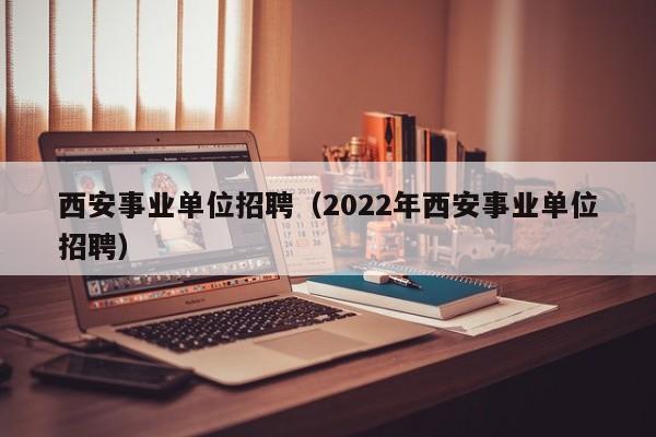 西安事业单位招聘（2022年西安事业单位招聘）