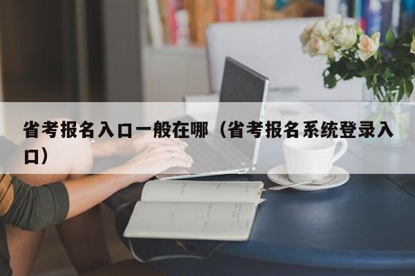 省考报名入口一般在哪（省考报名系统登录入口）