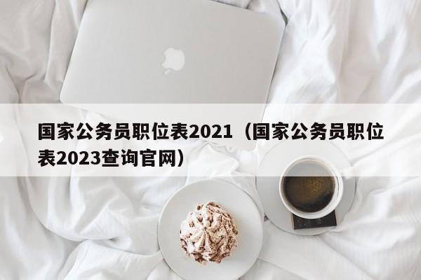 国家公务员职位表2021（国家公务员职位表2023查询官网）