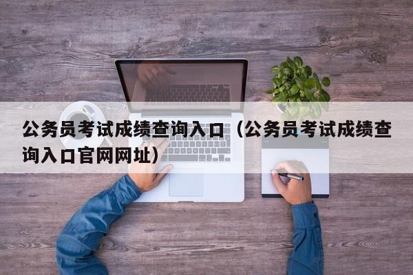 公务员考试成绩查询入口（公务员考试成绩查询入口官网网址）