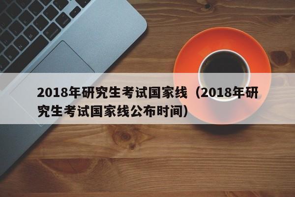 2018年研究生考试国家线（2018年研究生考试国家线公布时间）