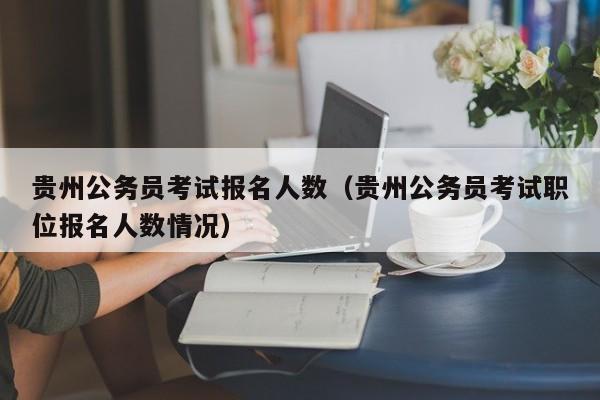 贵州公务员考试报名人数（贵州公务员考试职位报名人数情况）