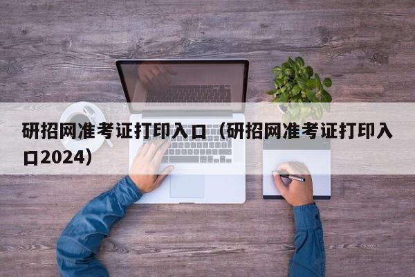 研招网准考证打印入口（研招网准考证打印入口2024）