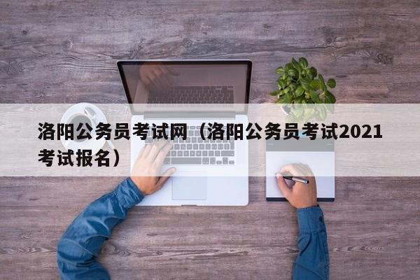 洛阳公务员考试网（洛阳公务员考试2021考试报名）