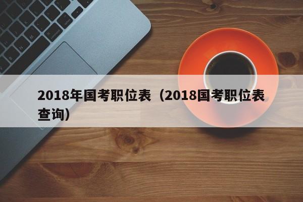 2018年国考职位表（2018国考职位表查询）