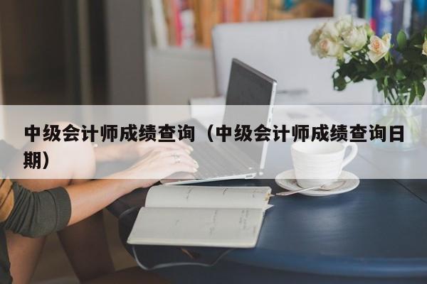 中级会计师成绩查询（中级会计师成绩查询日期）