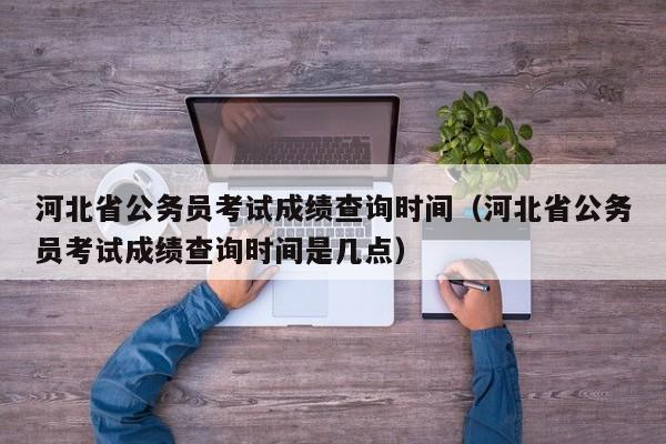 河北省公务员考试成绩查询时间（河北省公务员考试成绩查询时间是几点）