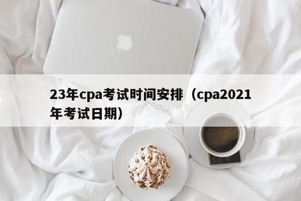 23年cpa考试时间安排（cpa2021年考试日期）