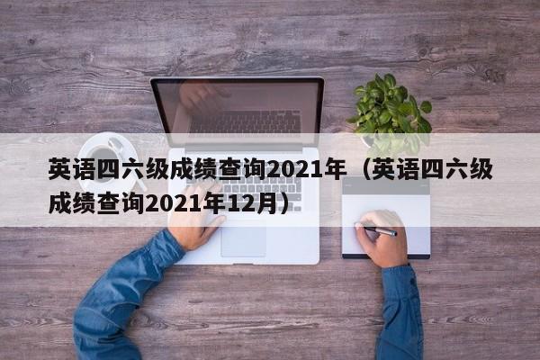 英语四六级成绩查询2021年（英语四六级成绩查询2021年12月）