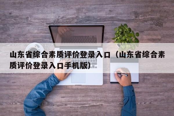 山东省综合素质评价登录入口（山东省综合素质评价登录入口手机版）