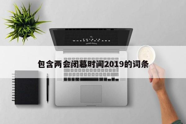 包含两会闭幕时间2019的词条