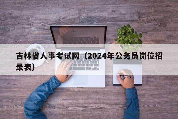 吉林省人事考试网（2024年公务员岗位招录表）