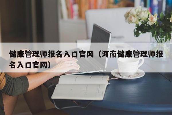 健康管理师报名入口官网（河南健康管理师报名入口官网）