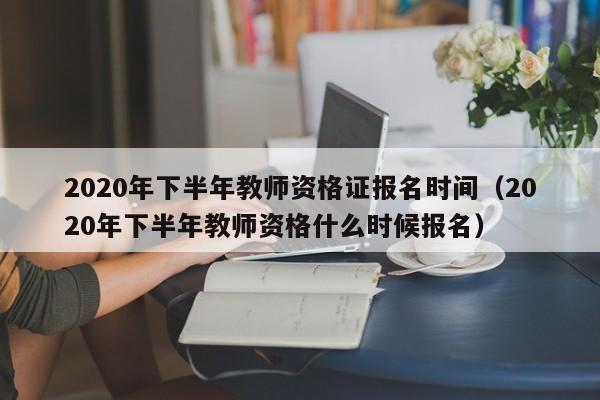 2020年下半年教师资格证报名时间（2020年下半年教师资格什么时候报名）