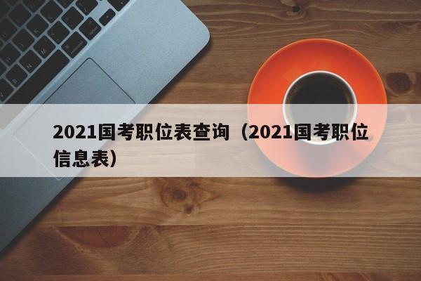 2021国考职位表查询（2021国考职位信息表）