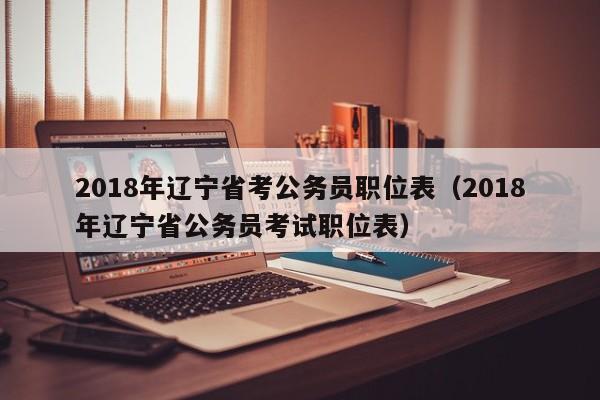 2018年辽宁省考公务员职位表（2018年辽宁省公务员考试职位表）