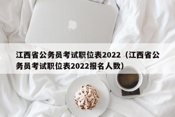 江西省公务员考试职位表2022（江西省公务员考试职位表2022报名人数）