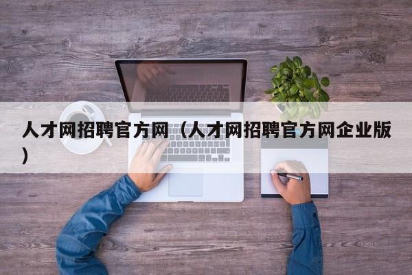 人才网招聘官方网（人才网招聘官方网企业版）