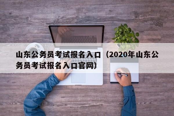 山东公务员考试报名入口（2020年山东公务员考试报名入口官网）