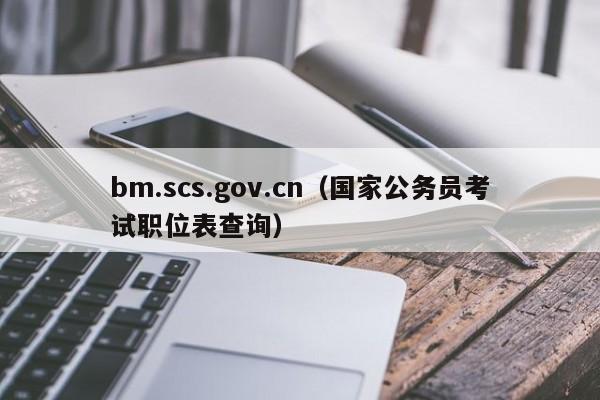 bm.scs.gov.cn（国家公务员考试职位表查询）