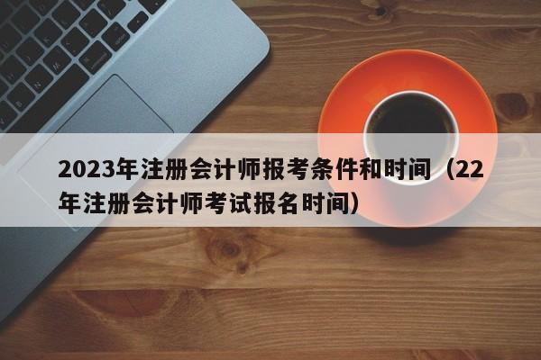 2023年注册会计师报考条件和时间（22年注册会计师考试报名时间）