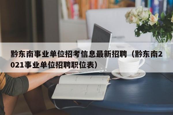 黔东南事业单位招考信息最新招聘（黔东南2021事业单位招聘职位表）