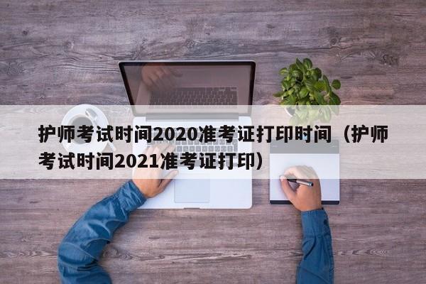 护师考试时间2020准考证打印时间（护师考试时间2021准考证打印）