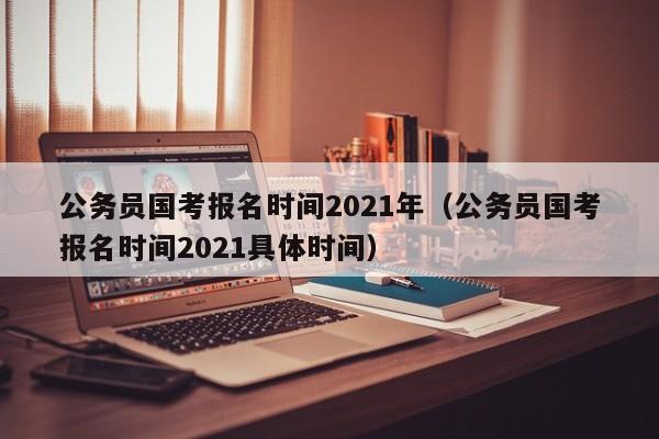 公务员国考报名时间2021年（公务员国考报名时间2021具体时间）