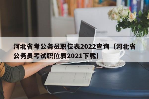 河北省考公务员职位表2022查询（河北省公务员考试职位表2021下载）