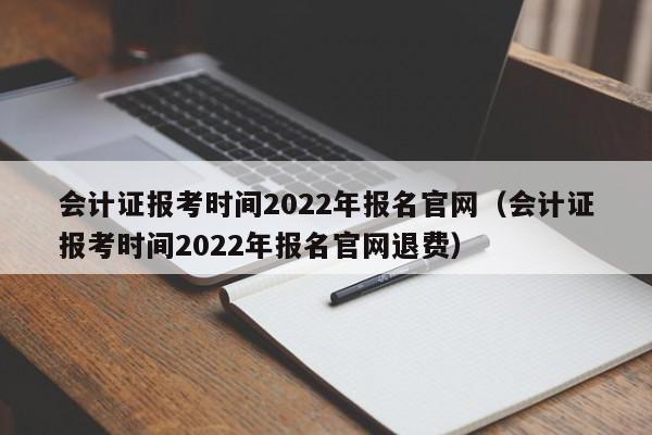 会计证报考时间2022年报名官网（会计证报考时间2022年报名官网退费）