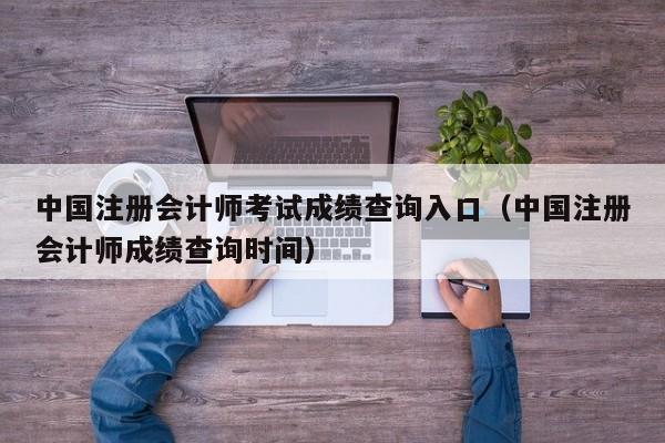 中国注册会计师考试成绩查询入口（中国注册会计师成绩查询时间）