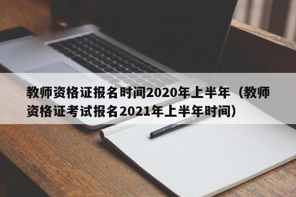 教师资格证报名时间2020年上半年（教师资格证考试报名2021年上半年时间）