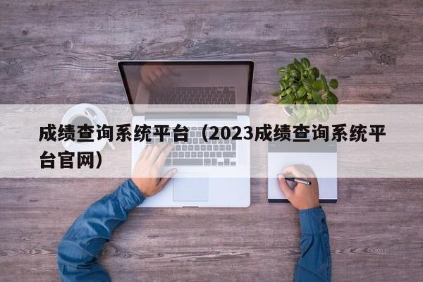 成绩查询系统平台（2023成绩查询系统平台官网）