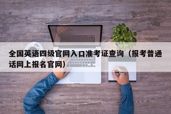 全国英语四级官网入口准考证查询（报考普通话网上报名官网）