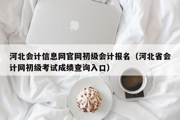 河北会计信息网官网初级会计报名（河北省会计网初级考试成绩查询入口）